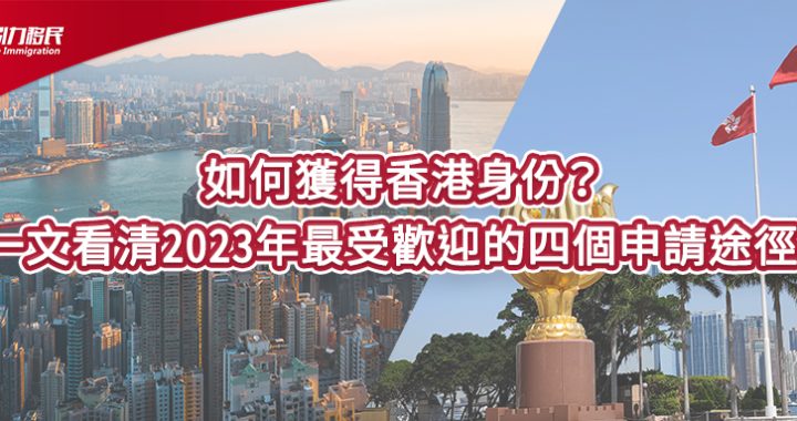 如何獲得香港身份？一文看清2023年最受歡迎的四個申請途徑！